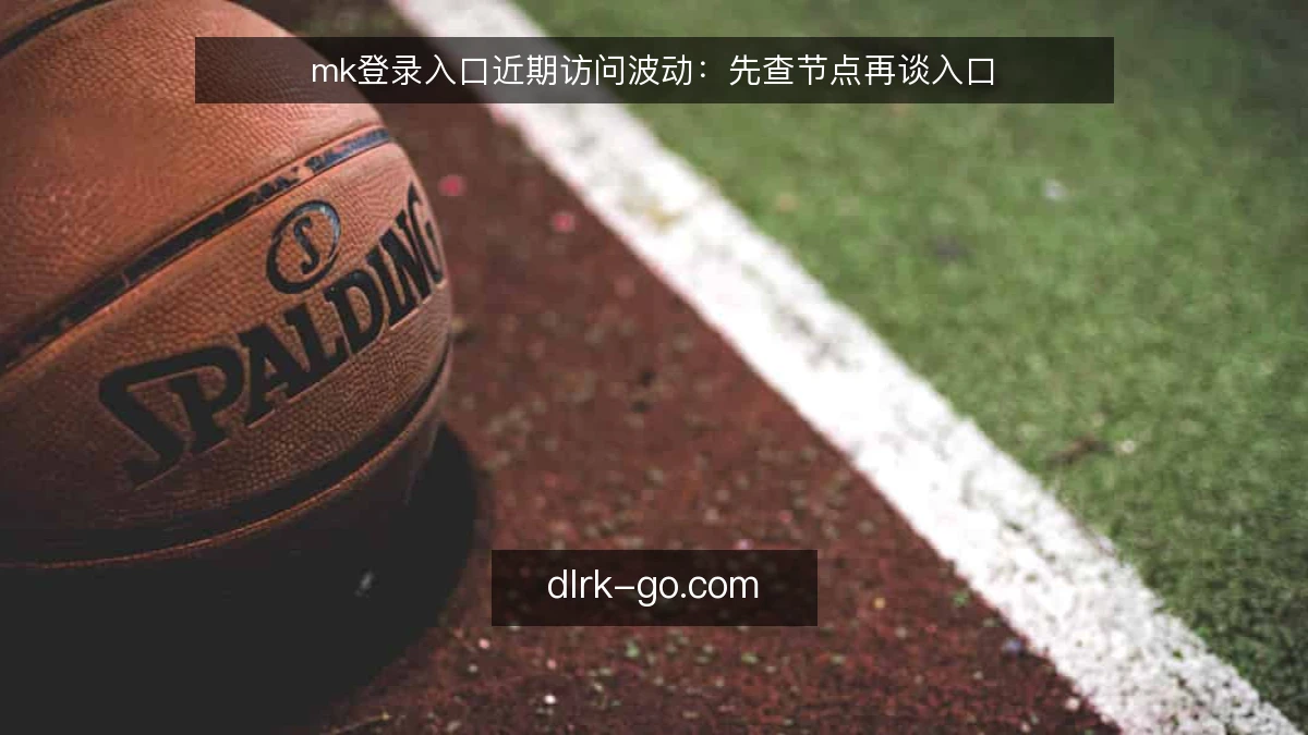 mk登录入口近期访问波动：先查节点再谈入口