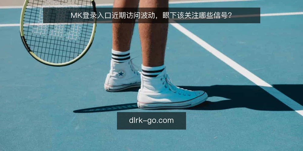 MK登录入口近期访问波动，眼下该关注哪些信号？ — 眼下MK登录入口的真实状态 配图