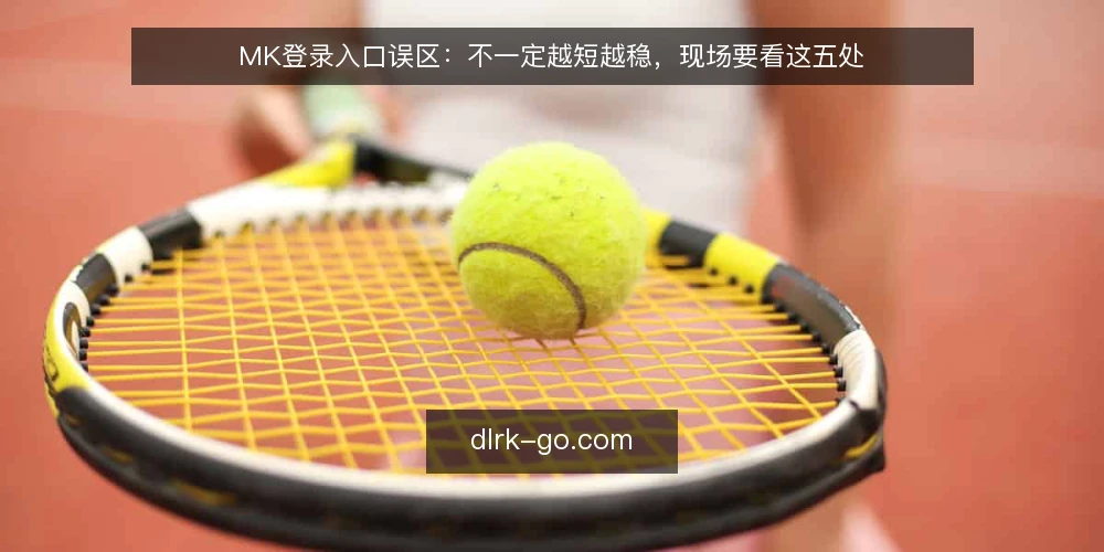 MK登录入口误区：不一定越短越稳，现场要看这五处 — 误区一：入口越短，登录越稳 配图