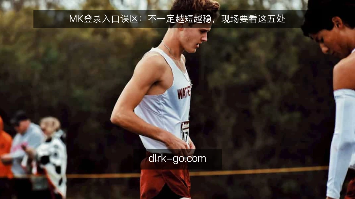 MK登录入口误区：不一定越短越稳，现场要看这五处