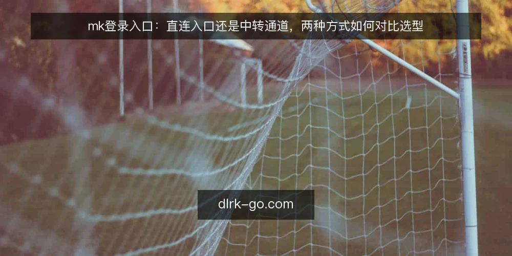 mk登录入口:直连入口还是中转通道,两种方式如何对比选型 — 明确决策标准 配图