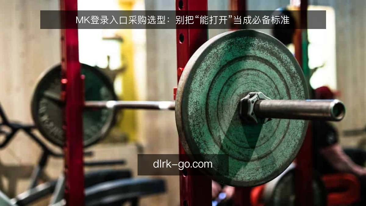 MK登录入口采购选型:别把“能打开”当成必备标准