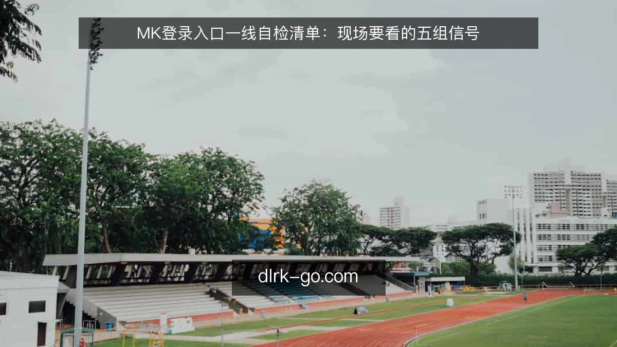 MK登录入口一线自检清单：现场要看的五组信号