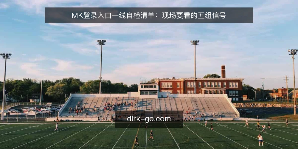 MK登录入口一线自检清单：现场要看的五组信号 — 现场先看哪些信号 配图