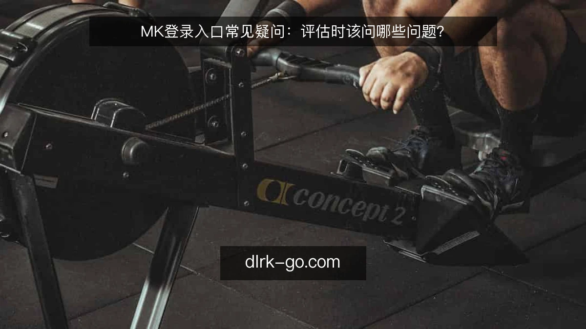 MK登录入口常见疑问：评估时该问哪些问题？