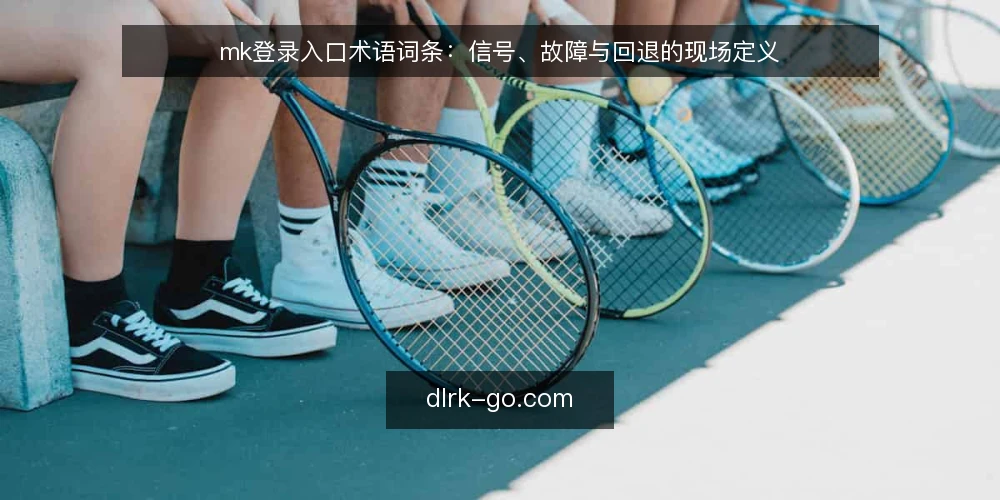 mk登录入口术语词条：信号、故障与回退的现场定义 — 现场信号：入口可用性术语 配图