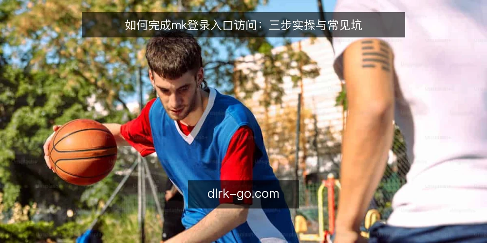 如何完成mk登录入口访问:三步实操与常见坑 — 第一步:准备访问条件与工具 配图