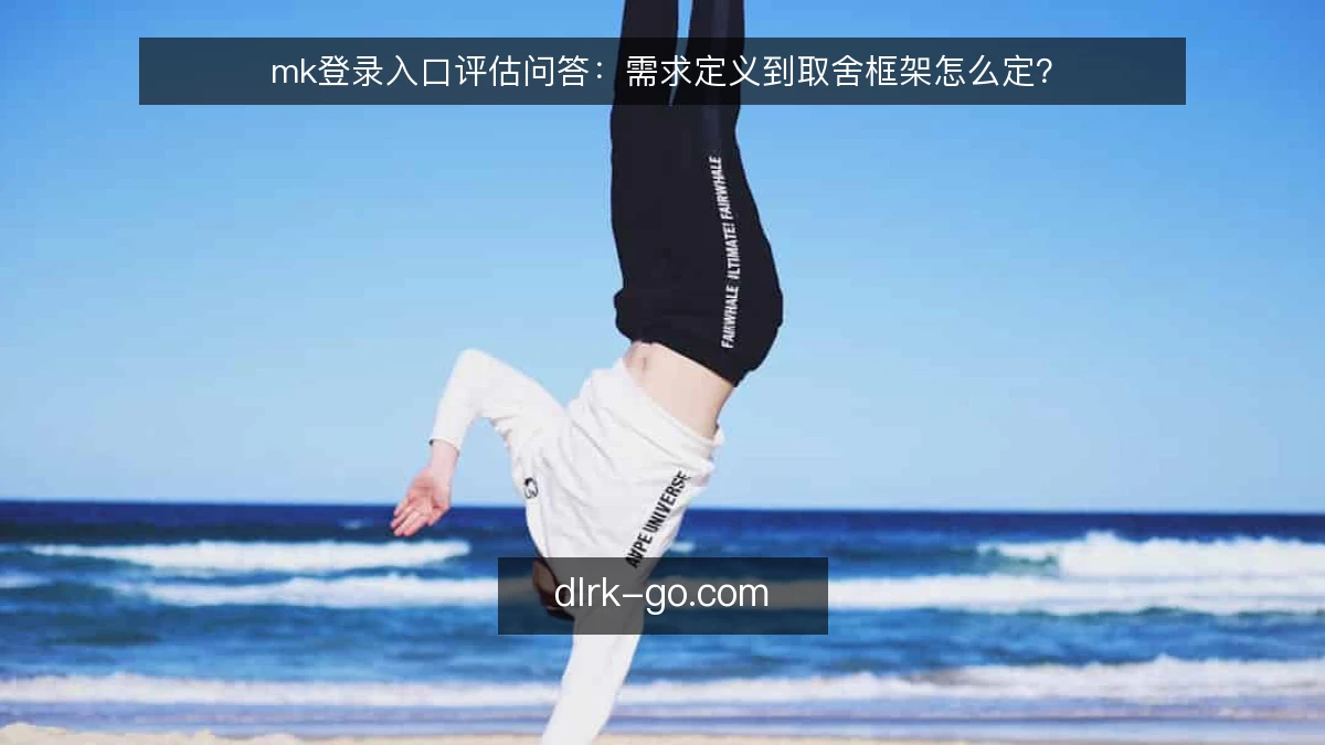 mk登录入口评估问答:需求定义到取舍框架怎么定?