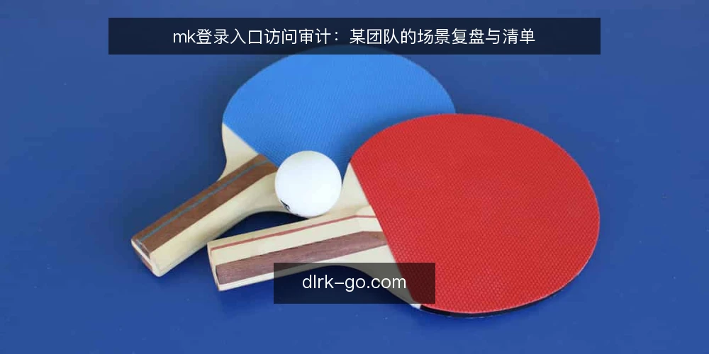 mk登录入口访问审计：某团队的场景复盘与清单 — 为什么现在要做一次入口审计 配图