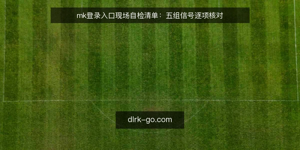 mk登录入口现场自检清单:五组信号逐项核对 — 先看哪些信号 配图